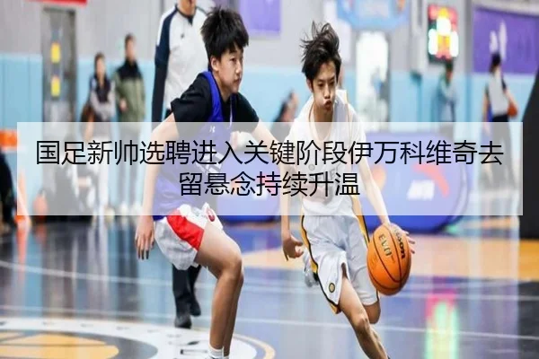 国足新帅选聘进入关键阶段伊万科维奇去留悬念持续升温（top）